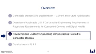 www.UserWiseConsulting.com
Copyright © 2018, UserWise, Inc.
• Connected Devices and Digital Health – Current and Future Applications
• Overview of Applicable U.S. FDA Usability Engineering Requirements &
Regulatory Requirements for Connected Devices and Digital Health
• Review Unique Usability Engineering Considerations Related to
Connected Devices
• Conclusion and Q & A
2
3
4
1
Overview
19
 