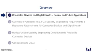 www.UserWiseConsulting.com
Copyright © 2018, UserWise, Inc.
• Connected Devices and Digital Health – Current and Future Applications
• Overview of Applicable U.S. FDA Usability Engineering Requirements &
Regulatory Requirements for Connected Devices and Digital Health
• Review Unique Usability Engineering Considerations Related to
Connected Devices
• Conclusion and Q & A
2
3
4
4
Overview
1
 