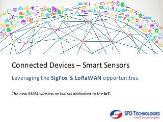Connected	
  Devices	
  –	
  Smart	
  Sensors	
  
Leveraging	
  the	
  SigFox	
  &	
  LoRaWAN	
  opportuni8es.	
  
The	
  new	
  M2M	
  wireless	
  networks	
  dedicated	
  to	
  the	
  IoT.	
  
 