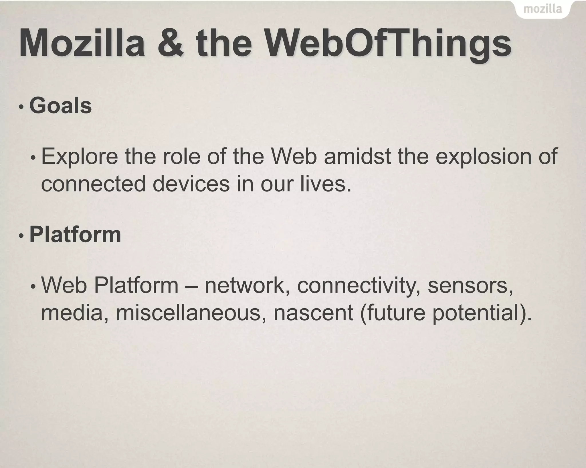 Mozilla & the WebOfThings
• Goals
• Explore the role of the Web amidst the explosion of
connected devices in our lives.
• Platform
• Web Platform – network, connectivity, sensors,
media, miscellaneous, nascent (future potential).
 