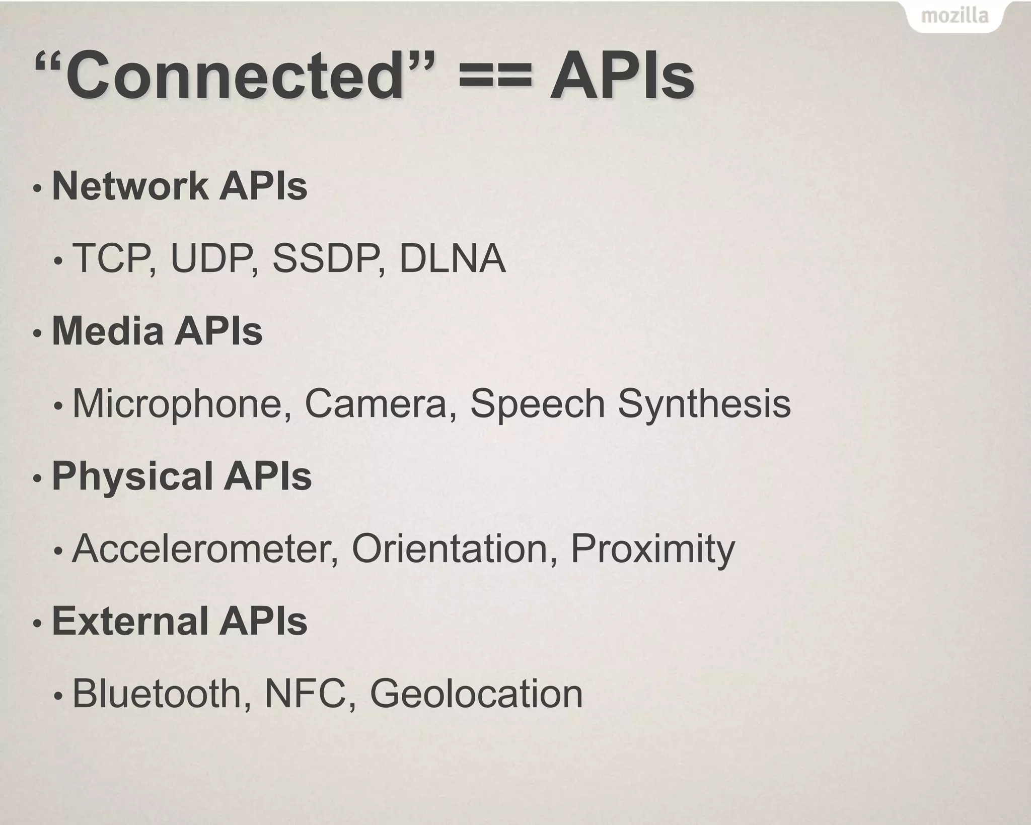 “Connected” == APIs
• Network APIs
• TCP, UDP, SSDP, DLNA
• Media APIs
• Microphone, Camera, Speech Synthesis
• Physical APIs
• Accelerometer, Orientation, Proximity
• External APIs
• Bluetooth, NFC, Geolocation
 