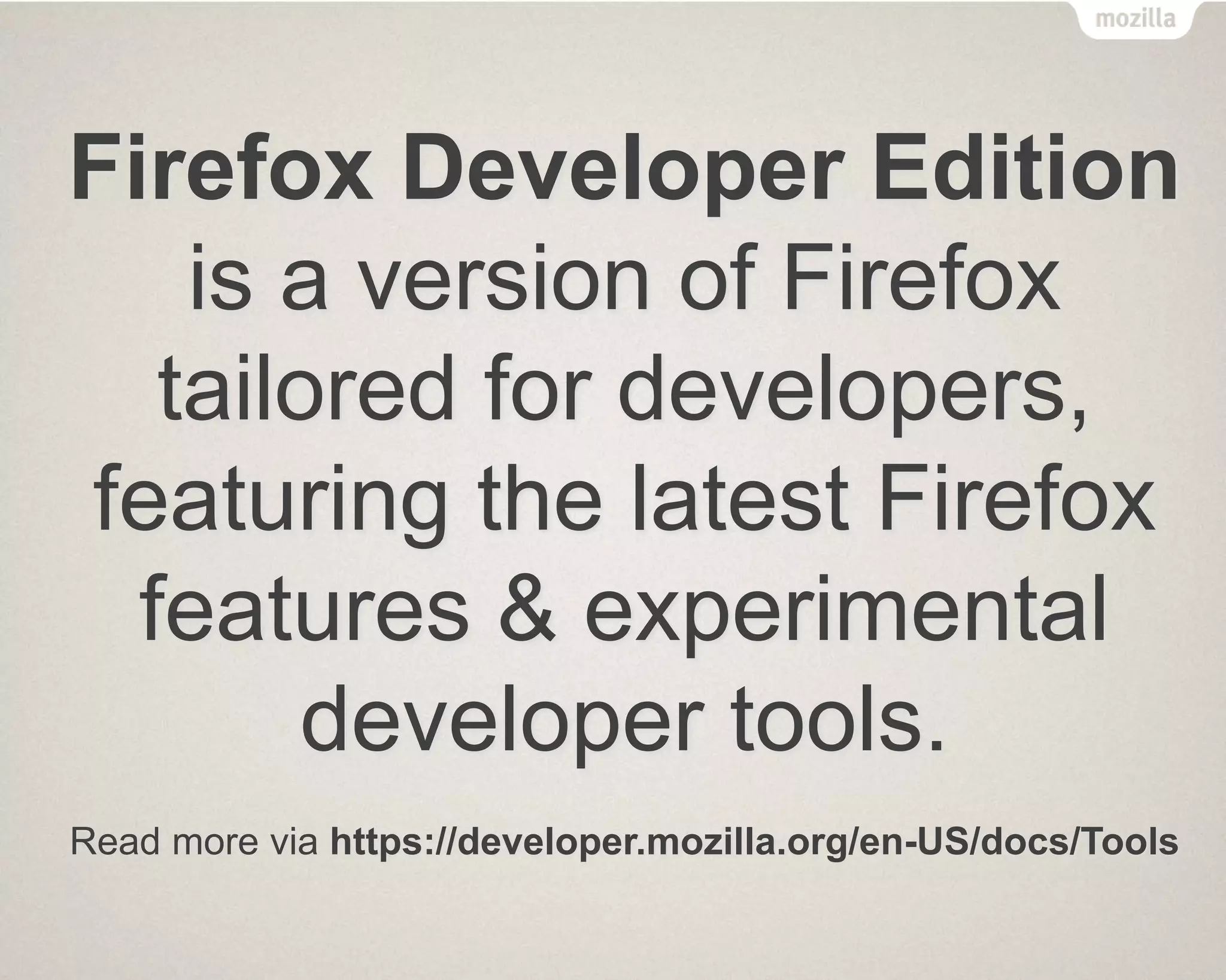 Firefox Developer Edition
is a version of Firefox
tailored for developers,
featuring the latest Firefox
features & experimental
developer tools.
Read more via https://developer.mozilla.org/en-US/docs/Tools
 