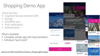 Shopping Demo App
Azure Services:
• Cognitive Services (Emotion API)
• Storage
• On/offline sync
• Push notifications
• Authentication
What’s Available:
• Complete sample app with documentation
• Individual “quick starts”
github.com/Microsoft/XamarinAzure_ShoppingDemoApp
 