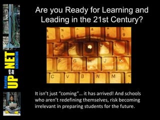 Are you Ready for Learning and
Leading in the 21st Century?
It isn’t just “coming”… it has arrived! And schools
who aren’t redefining themselves, risk becoming
irrelevant in preparing students for the future.
 