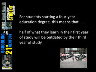 For students starting a four-year
education degree, this means that . . .
half of what they learn in their first year
of study will be outdated by their third
year of study.
 
