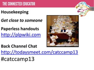 • THE CONNECTED EDUCATOR
Housekeeping
Get close to someone
Paperless handouts
http://plpwiki.com
Back Channel Chat
http://todaysmeet.com/catccamp13
#catccamp13
 
