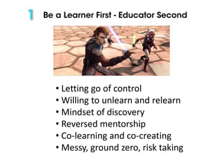 • Letting go of control
• Willing to unlearn and relearn
• Mindset of discovery
• Reversed mentorship
• Co-learning and co-creating
• Messy, ground zero, risk taking
 