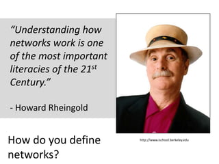 “Understanding how
networks work is one
of the most important
literacies of the 21st
Century.”
- Howard Rheingold
http://www.ischool.berkeley.edu
How do you define
networks?
 
