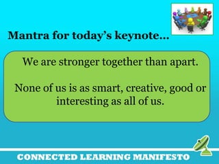 Mantra for today’s keynote…
We are stronger together than apart.
None of us is as smart, creative, good or
interesting as all of us.
 