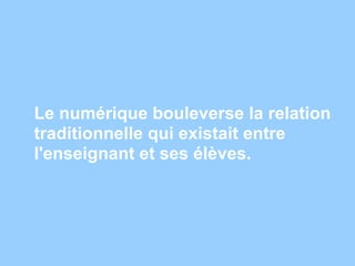 Le numérique bouleverse la relation
traditionnelle qui existait entre
l'enseignant et ses élèves.
 