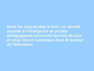 Dans les cinq années à venir, on devrait
assister à l’émergence de projets
pédagogiques innovants tournés de plus
en plus vers le numérique dans le secteur
de l’éducation.
 