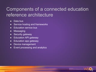 Components of a connected education
reference architecture
● Data bus
● Service hosting and frameworks
● Education service bus
● Messaging
● Security gateway
● Education API gateway
● Education app gateway
● Device management
● Event processing and analytics
 