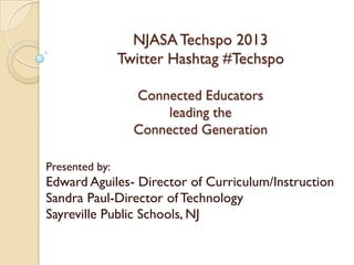 NJASA Techspo 2013
                Twitter Hashtag #Techspo

                  Connected Educators
                       leading the
                  Connected Generation

Presented by:
Edward Aguiles- Director of Curriculum/Instruction
Sandra Paul-Director of Technology
Sayreville Public Schools, NJ
 