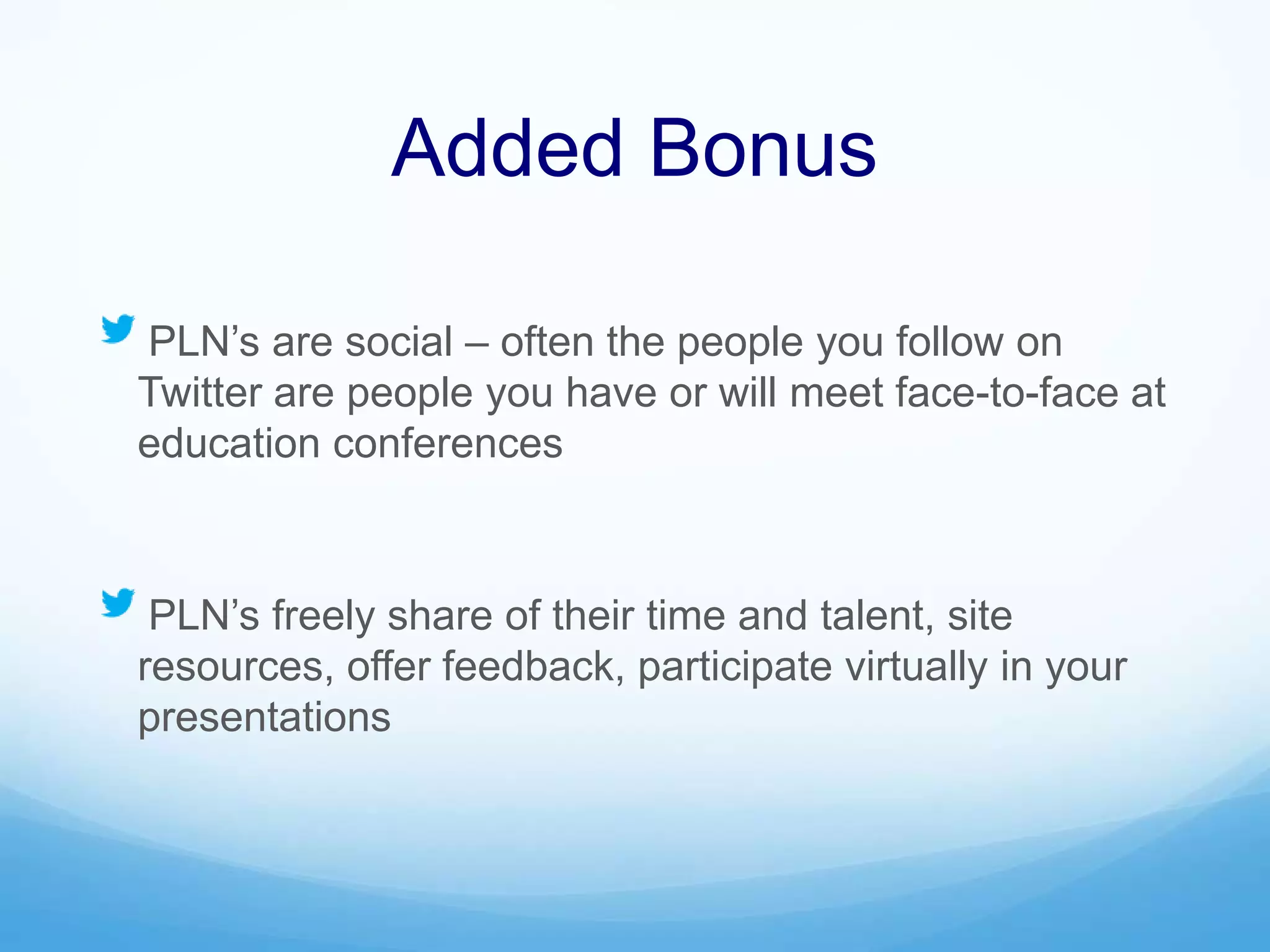 Added Bonus
PLN’s are social – often the people you follow on
Twitter are people you have or will meet face-to-face at
education conferences
PLN’s freely share of their time and talent, site
resources, offer feedback, participate virtually in your
presentations
 