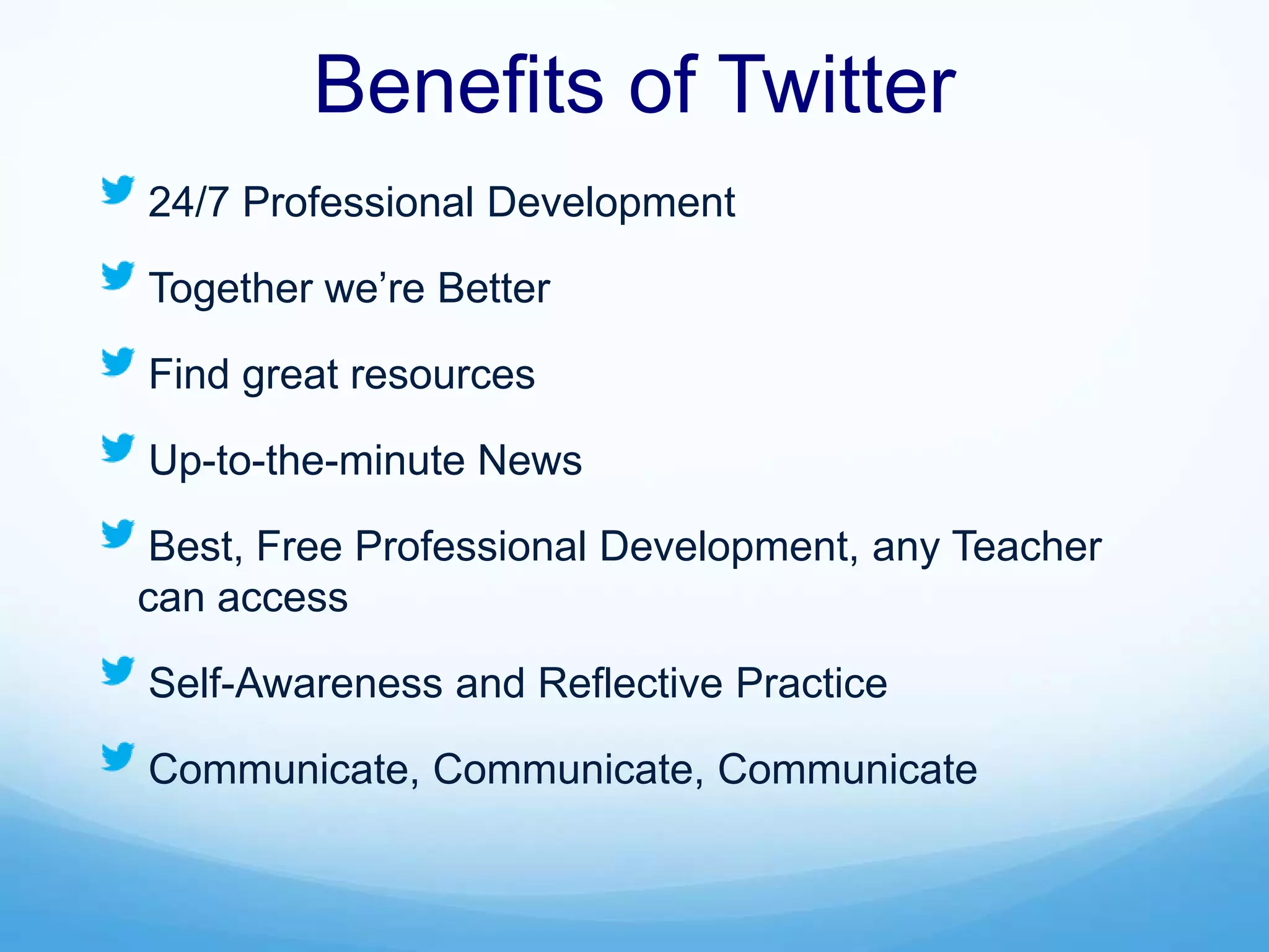 Benefits of Twitter
24/7 Professional Development
Together we’re Better
Find great resources
Up-to-the-minute News
Best, Free Professional Development, any Teacher
can access
Self-Awareness and Reflective Practice
Communicate, Communicate, Communicate
 