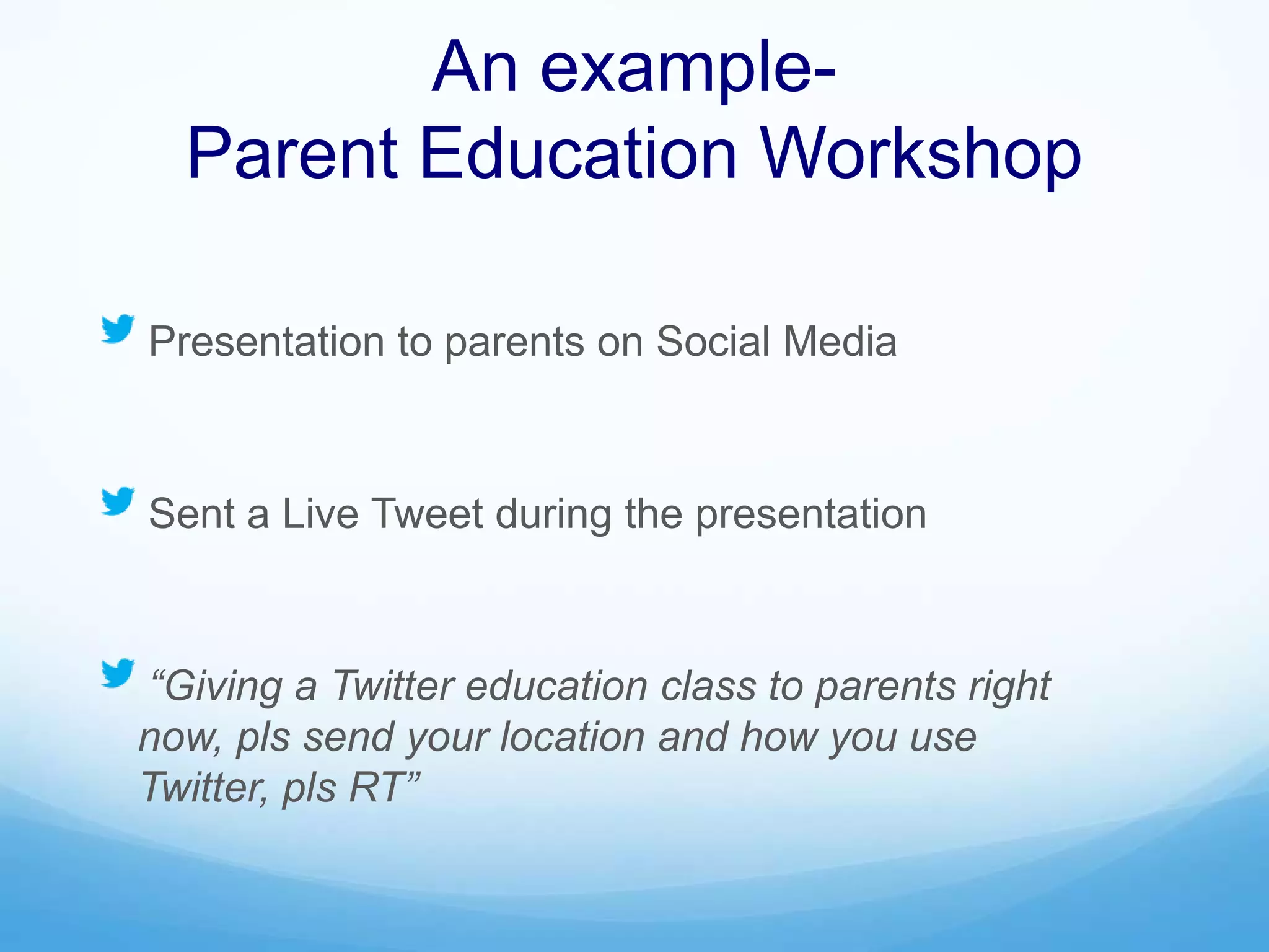 An example-
Parent Education Workshop
Presentation to parents on Social Media
Sent a Live Tweet during the presentation
“Giving a Twitter education class to parents right
now, pls send your location and how you use
Twitter, pls RT”
 