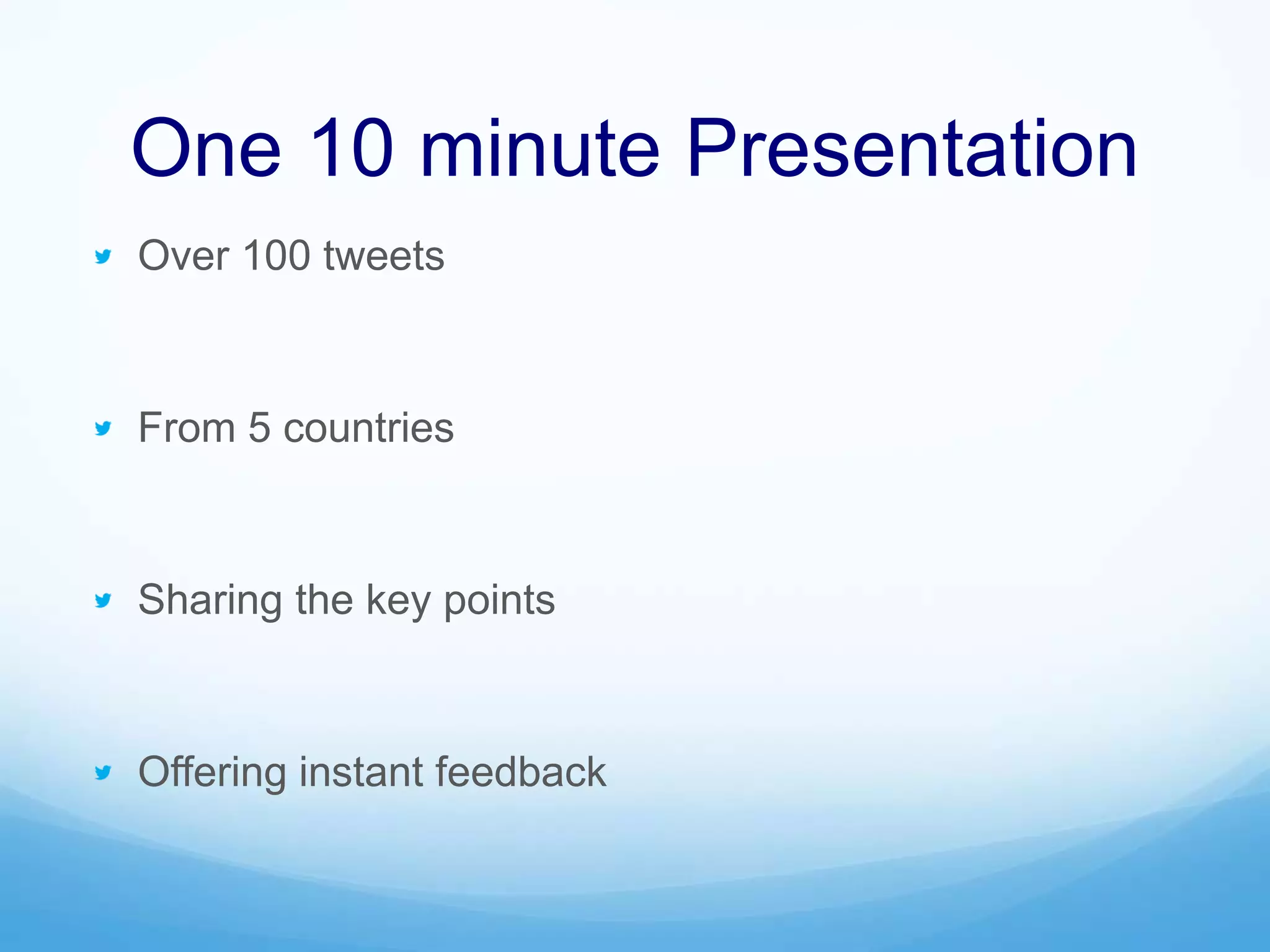One 10 minute Presentation
Over 100 tweets
From 5 countries
Sharing the key points
Offering instant feedback
 