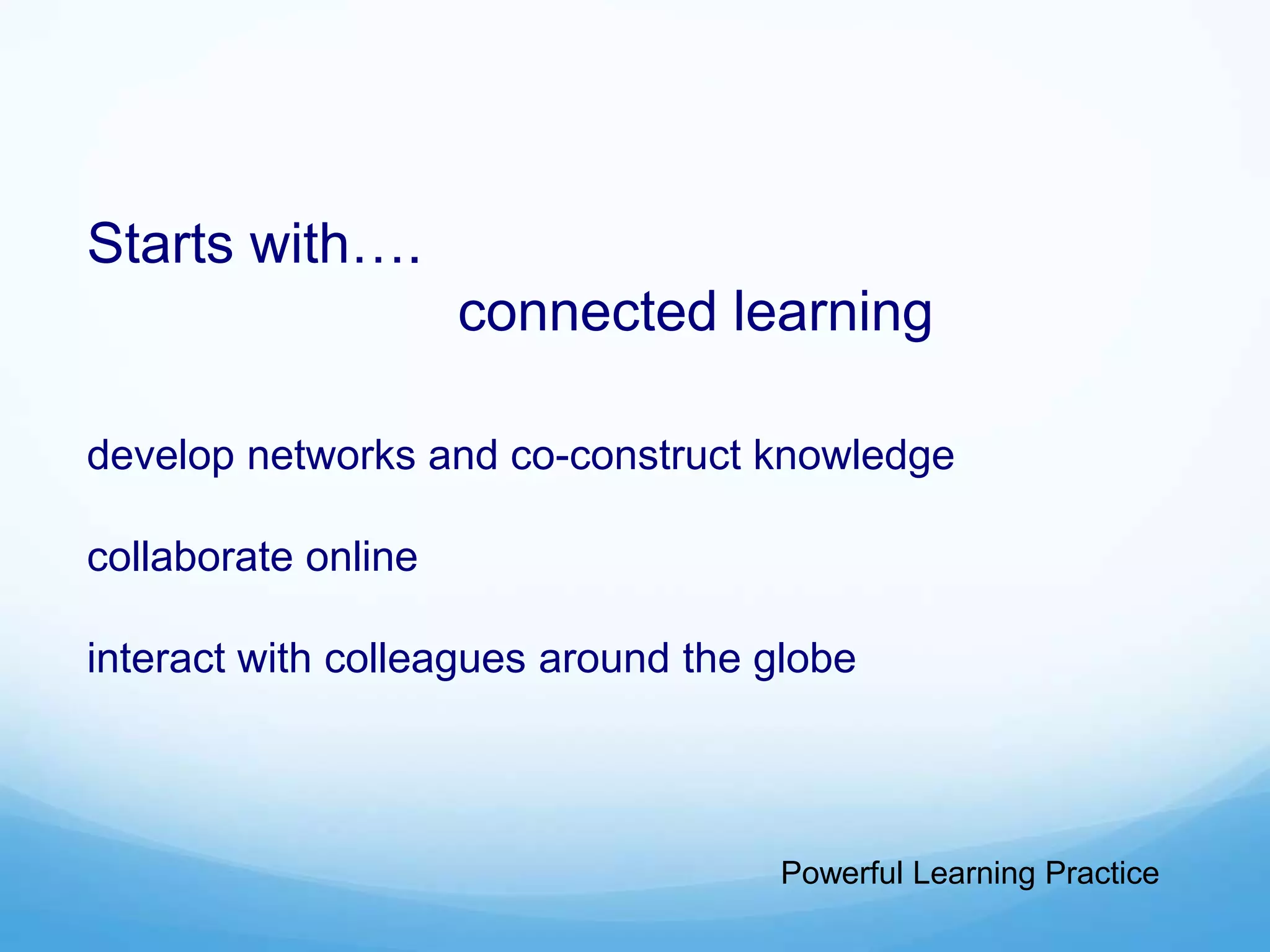 Starts with….
connected learning
develop networks and co-construct knowledge
collaborate online
interact with colleagues around the globe
Powerful Learning Practice
 