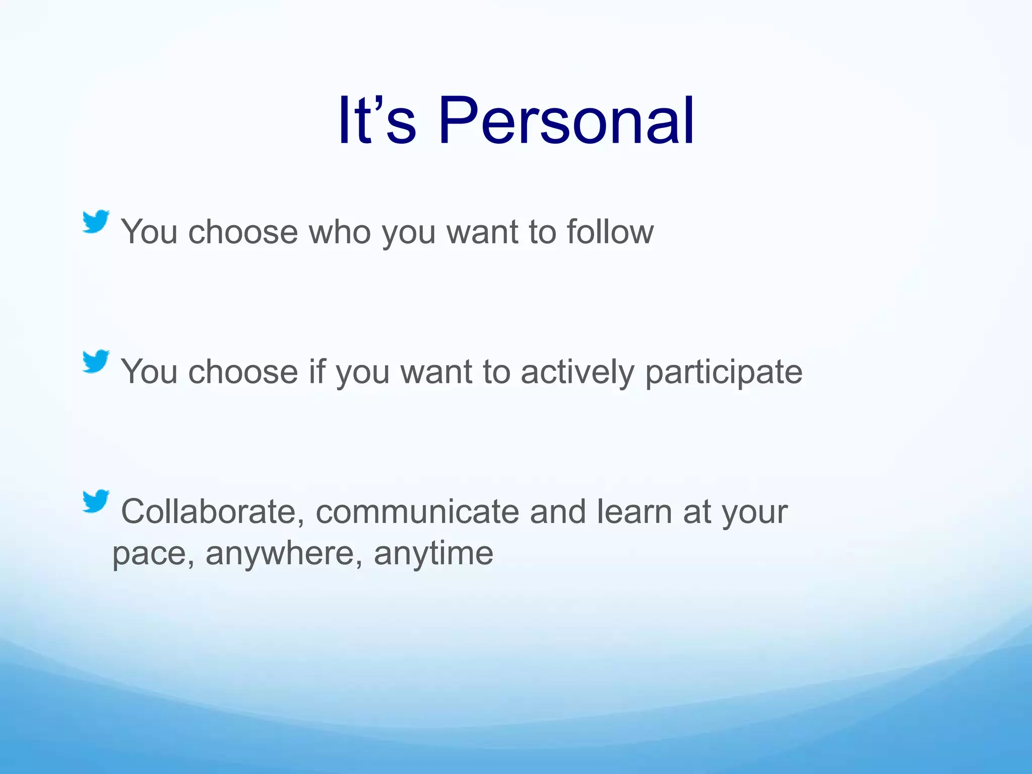 It’s Personal
You choose who you want to follow
You choose if you want to actively participate
Collaborate, communicate and learn at your
pace, anywhere, anytime
 