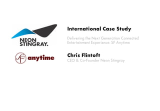 International Case Study
Delivering the Next Generation Connected
Entertainment Experience: SF Anytime
Chris Flintoft
CEO & Co-Founder Neon Stingray
 