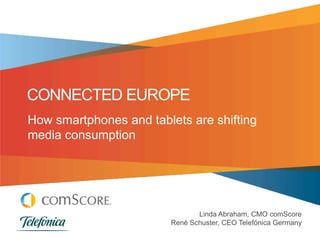 CONNECTED EUROPE
How smartphones and tablets are shifting
media consumption




                               Linda Abraham, CMO comScore
                        René Schuster, CEO Telefónica Germany
 
