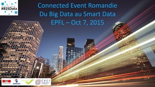 Connected Event Romandie
Du Big Data au Smart Data
EPFL – Oct 7, 2015
 