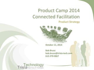 Product Camp 2014Connected Facilitation 
Product Strategy 
October 11, 2014 
Bob Bruce 
bob.bruce@trista-tech.com 
612-270-0867  