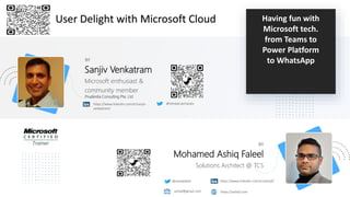 Having fun with
Microsoft tech.
from Teams to
Power Platform
to WhatsApp
BY
Sanjiv Venkatram
https://www.linkedin.com/in/sanjiv-
venkatram/
@VenkatramSanjiv
Microsoft enthusiast &
community member
BY
Mohamed Ashiq Faleel
Solutions Architect @ TCS
https://www.linkedin.com/in/ashiqf/
@ashiqfaleel
User Delight with Microsoft Cloud
ashiqf@gmail.com https://ashiqf.com
Prudentia Consulting Pte. Ltd
 