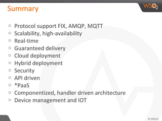 Summary
o Protocol support FIX, AMQP, MQTT
o Scalability, high-availability
o Real-time
o Guaranteed delivery
o Cloud deployment
o Hybrid deployment
o Security
o API driven
o *PaaS
o Componentized, handler driven architecture
o Device management and IOT