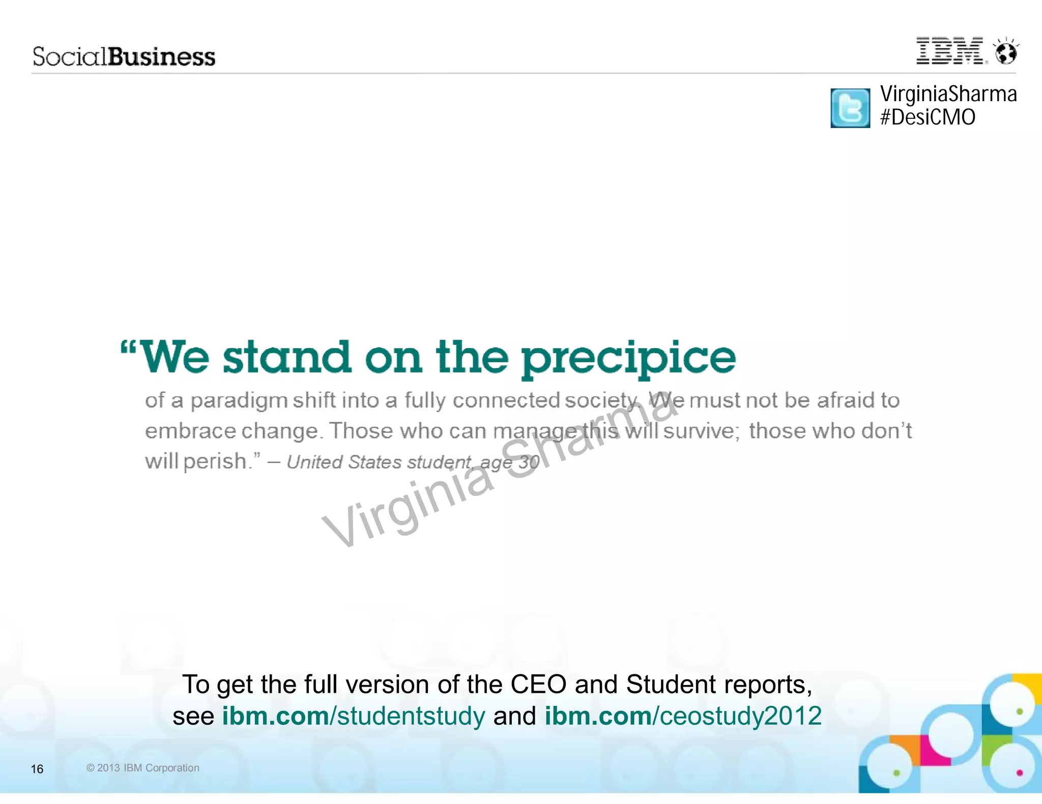 VirginiaSharma
                                                                                #DesiCMO




                      To get the full version of the CEO and Student reports,
                     see ibm.com/studentstudy and ibm.com/ceostudy2012
16   © 2013 IBM Corporation
 