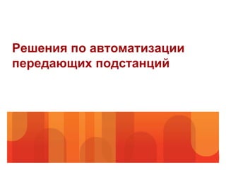 Решения по автоматизации
передающих подстанций
 