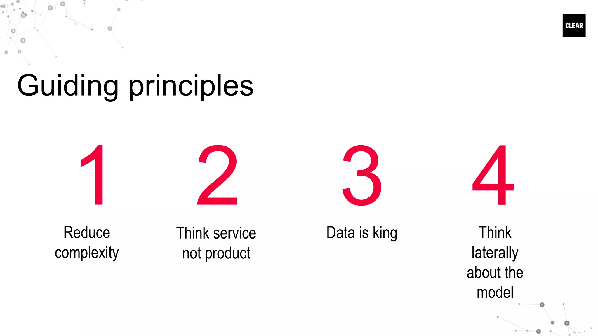 Guiding principles
1Reduce
complexity
2 4Think service
not product
Think
laterally
about the
model
3Data is king
 