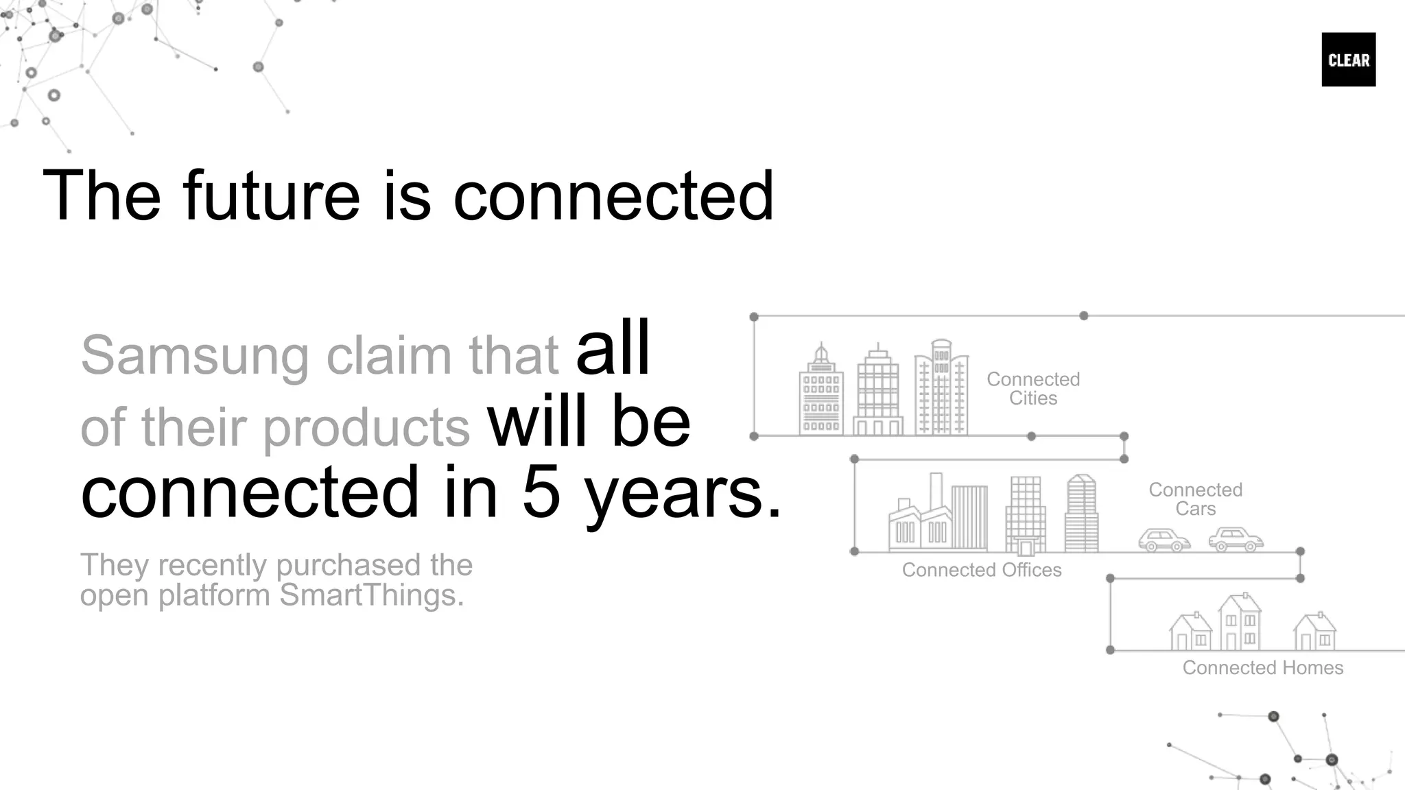 The future is connected
Connected
Cities
Connected Offices
Connected
Cars
Connected Homes
Samsung claim that all
of their products will be
connected in 5 years.
They recently purchased the
open platform SmartThings.
 