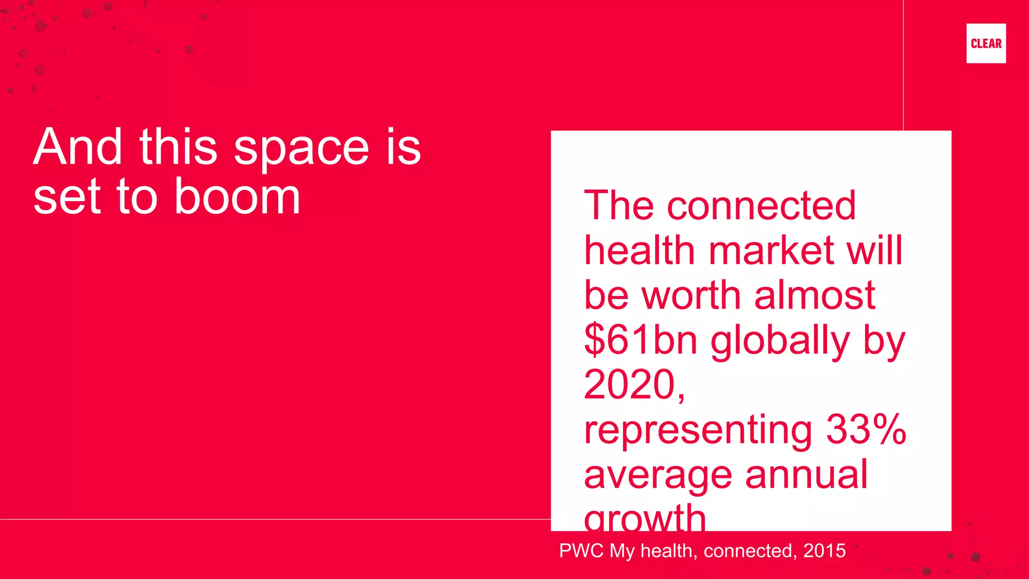 And this space is
set to boom The connected
health market will
be worth almost
$61bn globally by
2020,
representing 33%
average annual
growth
PWC My health, connected, 2015
 