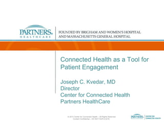 Connected Health as a Tool for
Patient Engagement
Joseph C. Kvedar, MD
Director
Center for Connected Health
Partners HealthCare
© 2013 Center for Connected Health – All Rights Reserved
Content Confidential – DO NOT DUPLICATE.

 