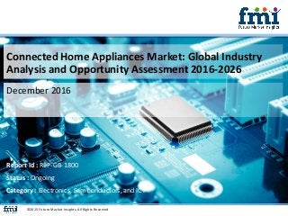 Connected Home Appliances Market: Global Industry
Analysis and Opportunity Assessment 2016-2026
December 2016
©2015 Future Market Insights, All Rights Reserved
Report Id : REP-GB-1800
Status : Ongoing
Category : Electronics, Semiconductors, and ICT
 