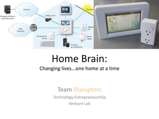 Home Brain:
Changing lives...one home at a time
Team Disruptors
Technology Entrepreneurship
Venture Lab
 