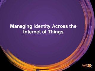 Managing Identity Across the
Internet of Things
 