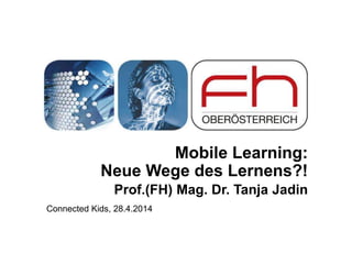 Mobile Learning:
Neue Wege des Lernens?!
Prof.(FH) Mag. Dr. Tanja Jadin
Connected Kids, 28.4.2014
 
