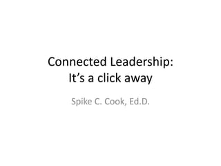 Connected Leadership: 
It’s a click away 
Spike C. Cook, Ed.D. 
 