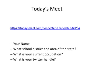 Today’s Meet
– Your Name
– What school district and area of the state?
– What is your current occupation?
– What is your twitter handle?
https://todaysmeet.com/Connected-Leadership-NJPSA
 