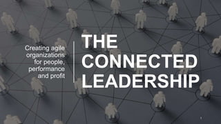 THE
CONNECTED
LEADERSHIP
Creating agile
organizations
for people,
performance
and profit
1
 