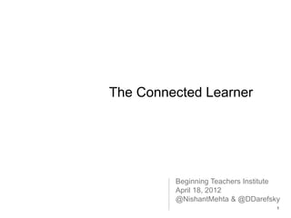 The Connected Learner




         Beginning Teachers Institute
         April 18, 2012
         @NishantMehta & @DDarefsky
                                    1
 