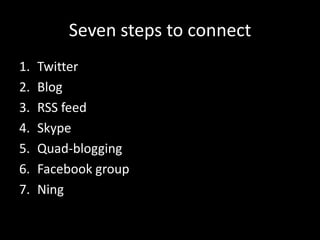 Seven steps to connect
1.
2.
3.
4.
5.
6.
7.
Twitter
Blog
RSS feed
Skype
Quad-blogging
Facebook group
Ning
