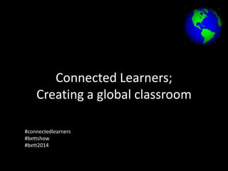 Connected Learners;
Creating a global classroom
#connectedlearners
#bettshow
#bett2014

 
