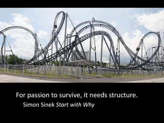 For passion to survive, it needs structure. 
Simon Sinek Start with Why 
 
