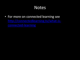 Notes 
• For more on connected learning see 
http://connectedlearning.tv/what-is-connected- 
learning 
