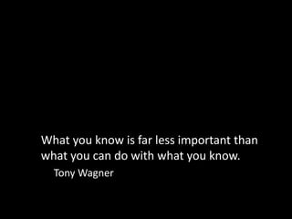 What you know is far less important than 
what you can do with what you know. 
Tony Wagner 
 