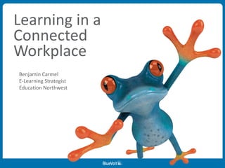 Learning in a
Connected
Workplace
Benjamin Carmel
E-Learning Strategist
Education Northwest
 