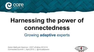 Harnessing the power of
connectedness
Growing adaptive experts
Karen Melhuish Spencer - ICET eFellow 2013/14
Connected Summit | April 2015 | @virtuallykaren
 